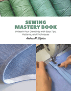 Sewing Mastery Book: Unleash Your Creativity with Easy Tips, Patterns, and Techniques