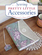 Sewing Pretty Little Accessories: Charming Projects to Make and Give