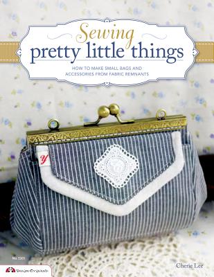 Sewing Pretty Little Things: How to Make Small Bags and Clutches from Fabric Remnants - Lee, Cherie