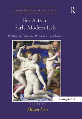 Sex Acts in Early Modern Italy: Practice, Performance, Perversion, Punishment - Levy, Allison (Editor)