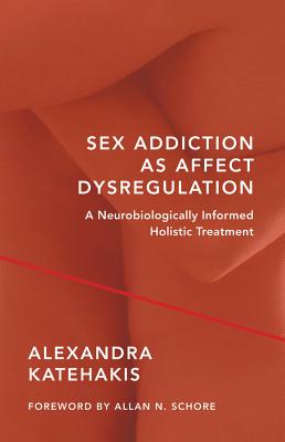 Sex Addiction as Affect Dysregulation: A Neurobiologically Informed Holistic Treatment - Katehakis, Alexandra
