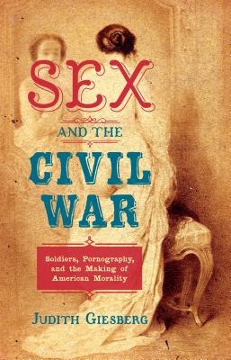 Sex and the Civil War: Soldiers, Pornography, and the Making of American Morality - Giesberg, Judith