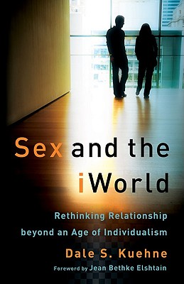 Sex and the iWorld: Rethinking Relationship Beyond an Age of Individualism - Kuehne, Dale S, and Elshtain, Jean Bethke (Foreword by)