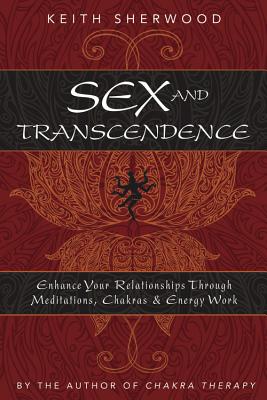 Sex and Transcendence: Enhance Your Relationships Through Meditations, Chakra & Energy Work - Sherwood, Keith