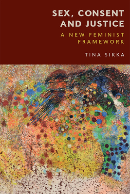 Sex, Consent and Justice: A New Feminist Framework - Sikka, Tina