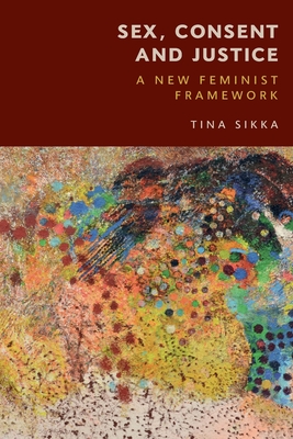 Sex, Consent and Justice: A New Feminist Framework - Sikka, Tina