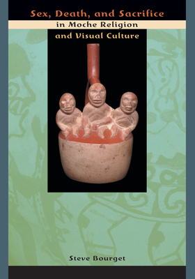 Sex, Death, and Sacrifice in Moche Religion and Visual Culture - Bourget, Steve