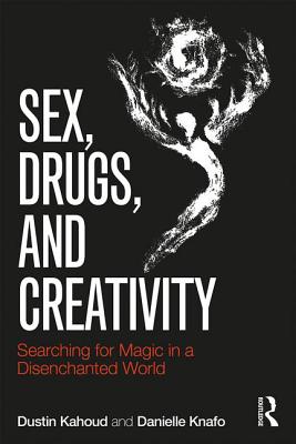 Sex, Drugs and Creativity: Searching for Magic in a Disenchanted World - Kahoud, Dustin, and Knafo, Danielle