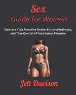 Sex Guide for Women: Embrace Your Feminine Desire, Enhance Intimacy, and Take Control of Your Sexual Pleasure