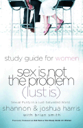 Sex Is Not the Problem (Lust Is) - A Study Guide for Women: Sexuality Purity in a Lust-Saturated World