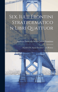 Sex. Iulii Frontini Strategematicon Libri Quattuor: Eiusdem de Aquae Ductibus Urbis Romae