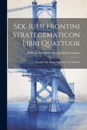 Sex. Iulii Frontini Strategematicon Libri Quattuor: Eiusdem de Aquae Ductibus Urbis Romae
