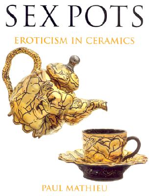 Sex Pots: Eroticism in Ceramics - Mathieu, Paul