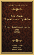 Sex Quam Elegantissimae Epistolae: Printed by William Caxton in 1483 (1892)