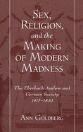 Sex, Religion, and the Making of Modern Madness: The Eberbach Asylum and German Society, 1815-1849