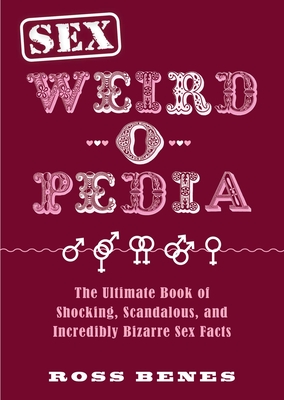 Sex Weird-O-Pedia: The Ultimate Book of Shocking, Scandalous, and Incredibly Bizarre Sex Facts - Benes, Ross