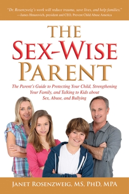 Sex-Wise Parent: The Parent's Guide to Protecting Your Child, Strengthening Your Family, and Talking to Kids about Sex, Abuse, and Bullying - Rosenzweig, Janet, Bs, MS, PhD, Mpa
