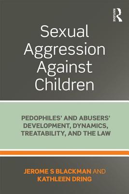 Sexual Aggression Against Children: Pedophiles' and Abusers' Development, Dynamics, Treatability, and the Law - Blackman, Jerome, and Dring, Kathleen