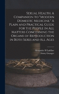 Sexual Health. A Companion to "Modern Domestic Medicine." A Plain and Practical Guide for the People in All Matters Concerning the Organs of Reproduction in Both Sexes and All Ages