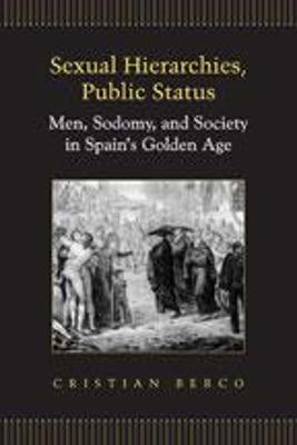 Sexual Hierarchies, Public Status: Men, Sodomy, and Society in Spain's Golden Age - Berco, Cristian