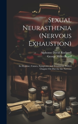 Sexual Neurasthenia (Nervous Exhaustion): Its Hygiene, Causes, Symptoms and Treatment, With a Chapter On Diet for the Nervous - Beard, George Miller, and Rockwell, Alphonso David