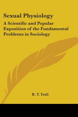 Sexual Physiology: A Scientific and Popular Exposition of the Fundamental Problems in Sociology - Trall, R T