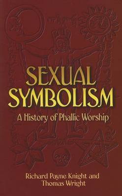 Sexual Symbolism: A History of Phallic Worship - Knight, Richard Payne, and Wright, Thomas
