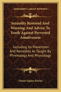 Sexuality Restored And Warning And Advice To Youth Against Perverted Amativeness: Including Its Prevention And Remedies As Taught By Phrenology And Physiology