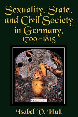 Sexuality, State, and Civil Society in Germany, 1700-1815 - Hull, Isabel V