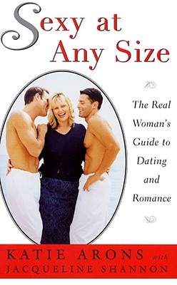 Sexy at Any Size: The Real Woman's Guide to Dating and Romance - Arons, Katie, and Shannon, Jacqueline