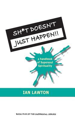 Sh*t Doesn't Just Happen!!: A Handbook of Supersoul Spirituality - Lawton, Ian