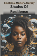 Shades Of Resilience: Embracing Emotional Mastery, A Journey and Celebration into the Hearts of Human Experience and Emotions in Existence