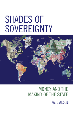 Shades of Sovereignty: Money and the Making of the State - Wilson, Paul