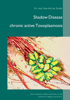 Shadow Disease chronic active Toxoplasmosis: How it deceives medicine and makes us sick - and how to diagnose and treat it - Auf Der Strae, Uwe