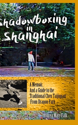 Shadowboxing in Shanghai: A Memoir, And a Guide to the Traditional Chen Taijiquan from Dragon Park - Falk, Andrea