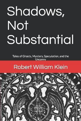 Shadows, Not Substantial: Tales of Ghosts, Mystery, Speculation, and the Uncanny - Klein, Robert William
