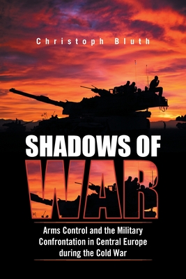 Shadows of War: Arms Control and the Military Confrontation in Central Europe During the Cold War - Bluth, Christoph