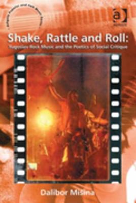 Shake, Rattle and Roll: Yugoslav Rock Music and the Poetics of Social Critique - Misina, Dalibor