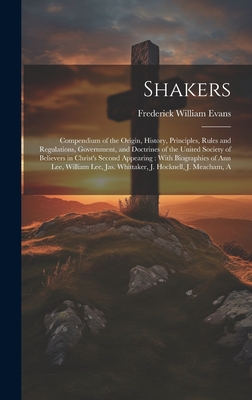 Shakers: A Compendium of the Origin, History, Principles, Rules and Regulations, Government, and Doctrines of the United Society of Believers in Christ's Second Appearing: With Biographies of Ann Lee, William Lee, Jas. Whittaker, J. Hocknell, J. Meacham - Evans, Frederick William