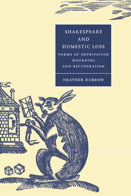 Shakespeare and Domestic Loss: Forms of Deprivation, Mourning, and Recuperation - Dubrow, Heather