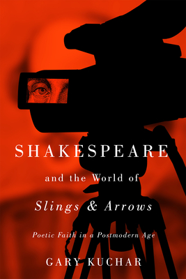 Shakespeare and the World of "Slings & Arrows": Poetic Faith in a Postmodern Age - Kuchar, Gary