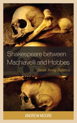 Shakespeare Between Machiavelli and Hobbes: Dead Body Politics - Moore, Andrew