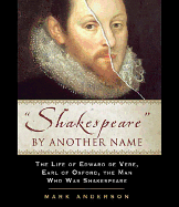 Shakespeare by Another Name: The Life of Edward de Vere, Earl of Oxford, the Man Who Was Shakespeare