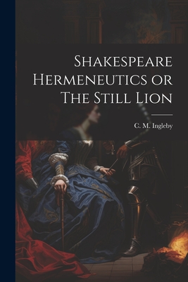 Shakespeare Hermeneutics or The Still Lion - Ingleby, C M