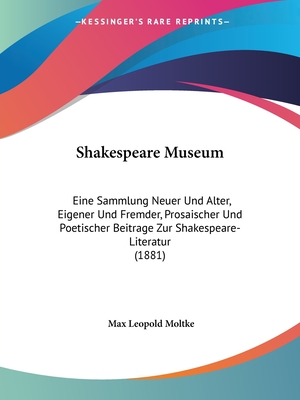 Shakespeare Museum: Eine Sammlung Neuer Und Alter, Eigener Und Fremder, Prosaischer Und Poetischer Beitrage Zur Shakespeare-Literatur (1881) - Moltke, Max Leopold