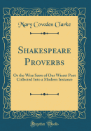 Shakespeare Proverbs: Or the Wise Saws of Our Wisest Poet Collected Into a Modern Instance (Classic Reprint)