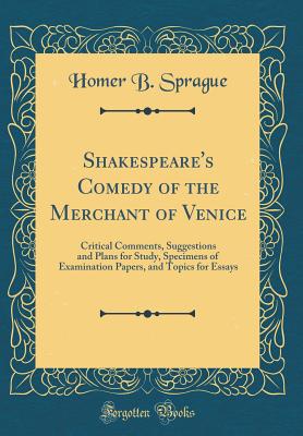 Shakespeare's Comedy of the Merchant of Venice: Critical Comments, Suggestions and Plans for Study, Specimens of Examination Papers, and Topics for Essays (Classic Reprint) - Sprague, Homer Baxter, PhD