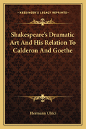 Shakespeare's Dramatic Art and His Relation to Calderon and Goethe