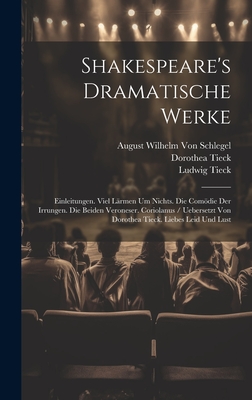 Shakespeare's Dramatische Werke: Einleitungen. Viel L?rmen Um Nichts. Die Comdie Der Irrungen. Die Beiden Veroneser. Coriolanus / Uebersetzt Von Dorothea Tieck. Liebes Leid Und Lust - Tieck, Ludwig, and Von Schlegel, August Wilhelm, and Tieck, Dorothea