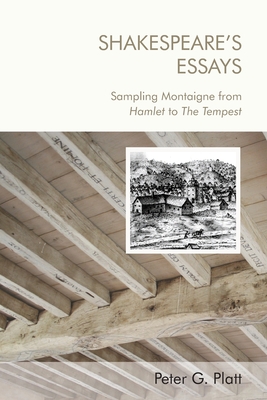 Shakespeare's Essays: Sampling Montaigne from Hamlet to the Tempest - Platt, Peter G